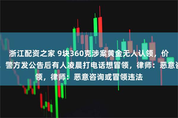 浙江配资之家 9块360克涉案黄金无人认领，价值40万元左右，警方发公告后有人凌晨打电话想冒领，律师：恶意咨询或冒领违法