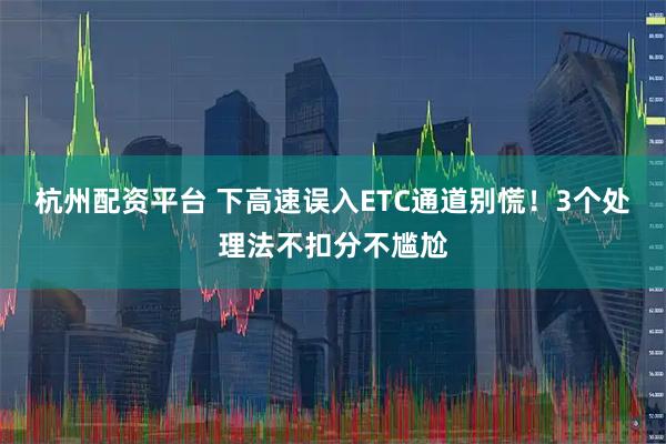 杭州配资平台 下高速误入ETC通道别慌！3个处理法不扣分不尴尬