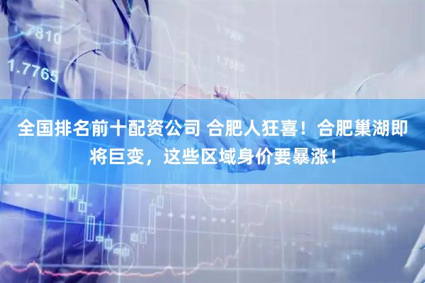 全国排名前十配资公司 合肥人狂喜！合肥巢湖即将巨变，这些区域身价要暴涨！