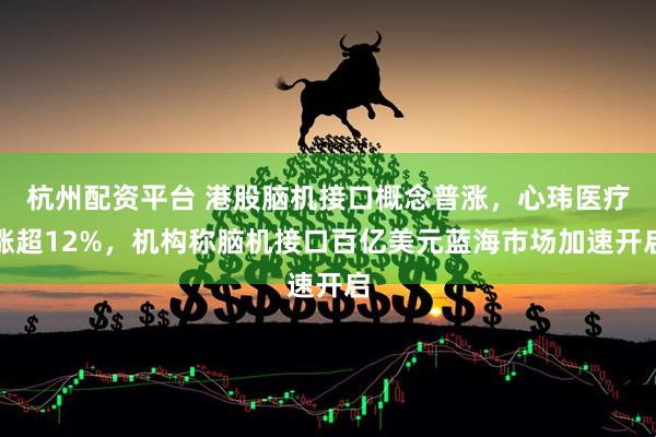 杭州配资平台 港股脑机接口概念普涨，心玮医疗涨超12%，机构称脑机接口百亿美元蓝海市场加速开启