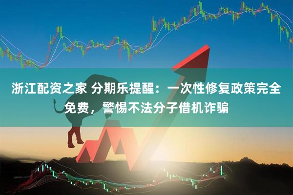 浙江配资之家 分期乐提醒：一次性修复政策完全免费，警惕不法分子借机诈骗