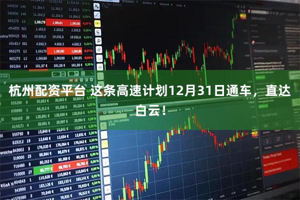 杭州配资平台 这条高速计划12月31日通车，直达白云！