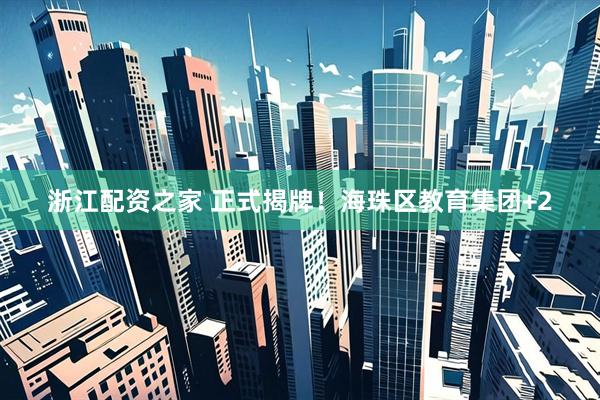 浙江配资之家 正式揭牌！海珠区教育集团+2