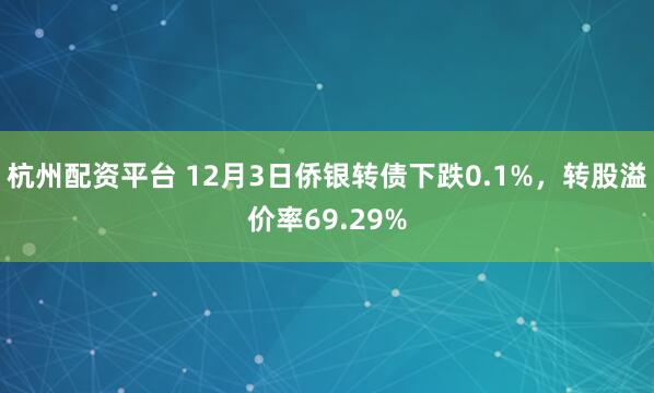 杭州配资平台 12月3日侨银转债下跌0.1%，转股溢价率69.29%