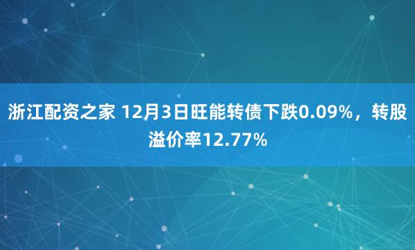 浙江配资之家 12月3日旺能转债下跌0.09%，转股溢价率12.77%