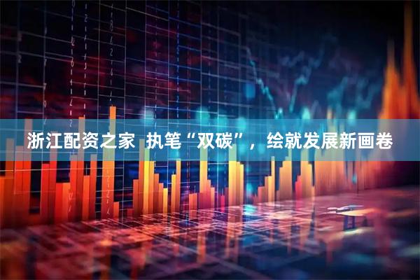 浙江配资之家  执笔“双碳”，绘就发展新画卷