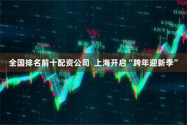 全国排名前十配资公司  上海开启“跨年迎新季”