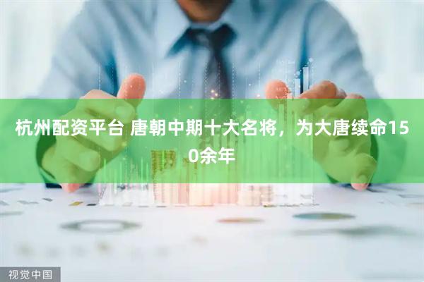 杭州配资平台 唐朝中期十大名将，为大唐续命150余年