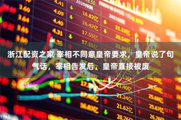 浙江配资之家 宰相不同意皇帝要求，皇帝说了句气话，宰相告发后，皇帝直接被废