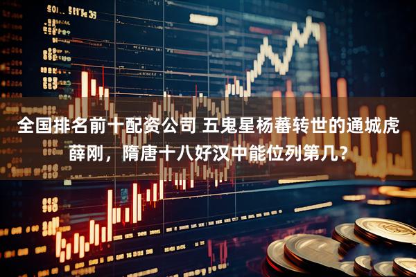 全国排名前十配资公司 五鬼星杨蕃转世的通城虎薛刚，隋唐十八好汉中能位列第几？