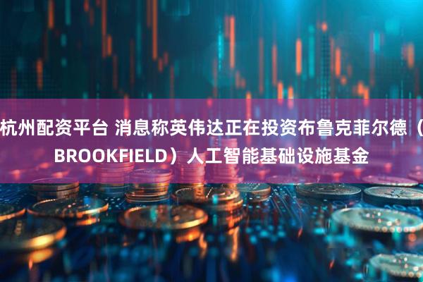 杭州配资平台 消息称英伟达正在投资布鲁克菲尔德（BROOKFIELD）人工智能基础设施基金