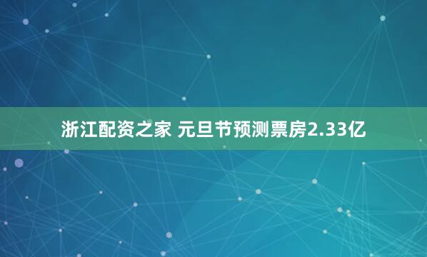 浙江配资之家 元旦节预测票房2.33亿