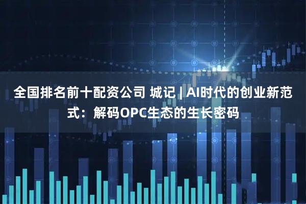 全国排名前十配资公司 城记 | AI时代的创业新范式：解码OPC生态的生长密码