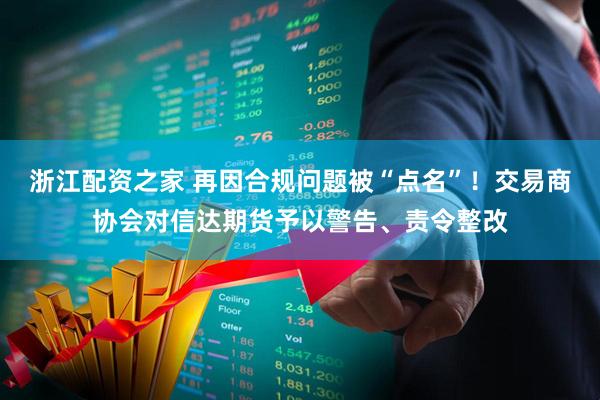 浙江配资之家 再因合规问题被“点名”！交易商协会对信达期货予以警告、责令整改