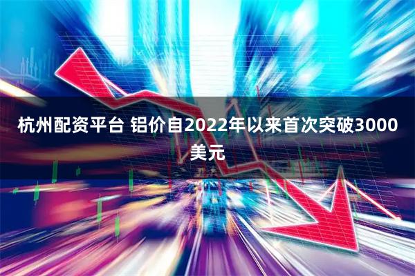 杭州配资平台 铝价自2022年以来首次突破3000美元