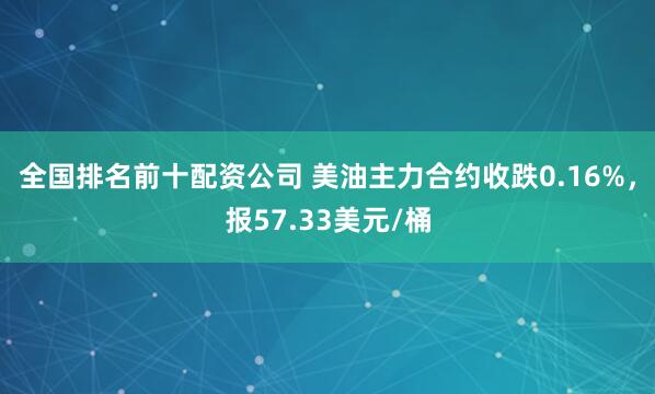 全国排名前十配资公司 美油主力合约收跌0.16%，报57.33美元/桶