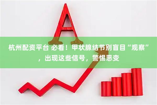 杭州配资平台 必看！甲状腺结节别盲目“观察”，出现这些信号，警惕恶变