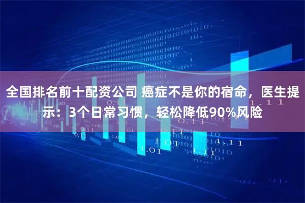 全国排名前十配资公司 癌症不是你的宿命，医生提示：3个日常习惯，轻松降低90%风险