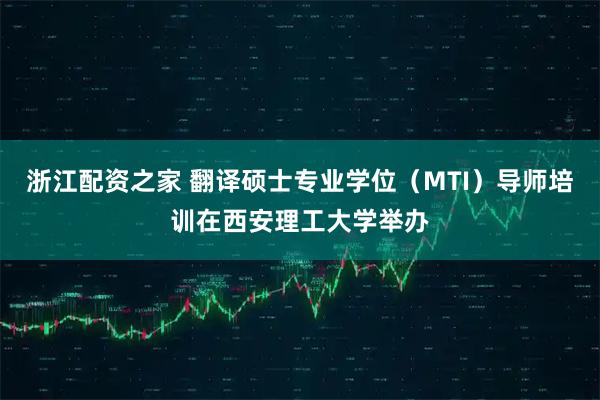 浙江配资之家 翻译硕士专业学位（MTI）导师培训在西安理工大学举办