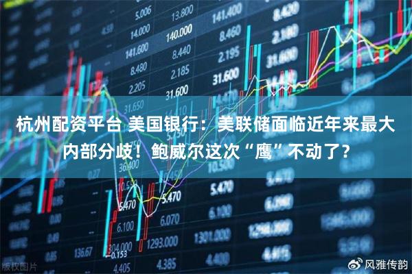 杭州配资平台 美国银行：美联储面临近年来最大内部分歧！鲍威尔这次“鹰”不动了？