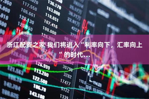 浙江配资之家 我们将进入“利率向下，汇率向上”的时代…
