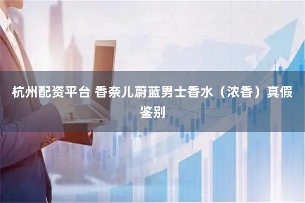 杭州配资平台 香奈儿蔚蓝男士香水（浓香）真假鉴别
