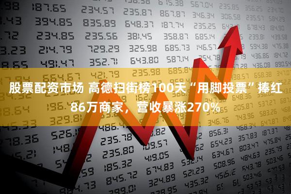 股票配资市场 高德扫街榜100天“用脚投票”捧红86万商家，营收暴涨270%