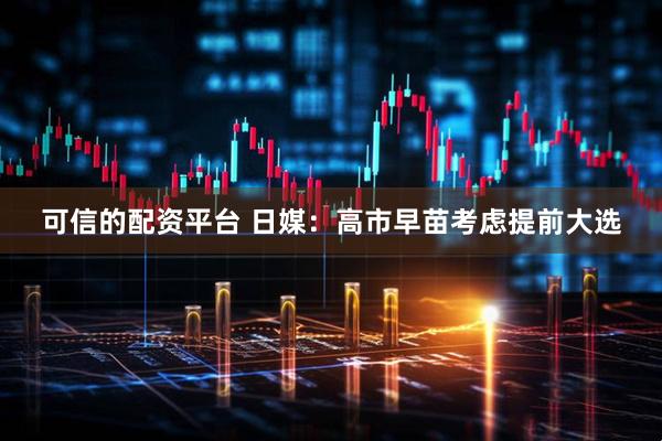 可信的配资平台 日媒：高市早苗考虑提前大选