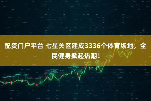 配资门户平台 七星关区建成3336个体育场地，全民健身掀起热潮！