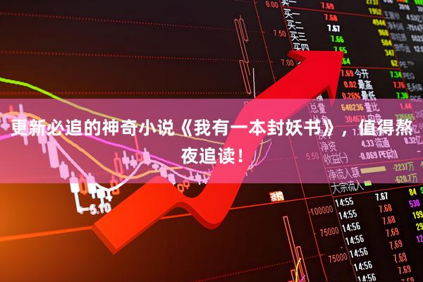 更新必追的神奇小说《我有一本封妖书》，值得熬夜追读！