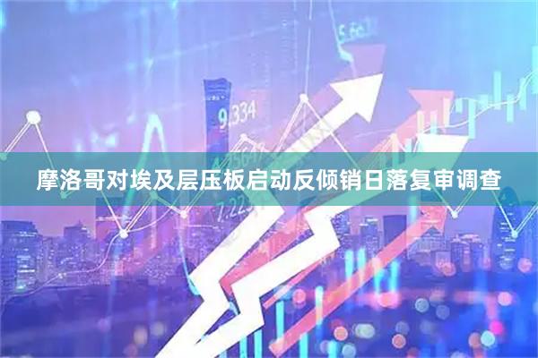 摩洛哥对埃及层压板启动反倾销日落复审调查