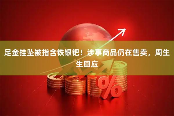 足金挂坠被指含铁银钯！涉事商品仍在售卖，周生生回应
