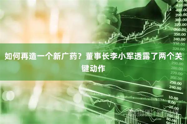 如何再造一个新广药？董事长李小军透露了两个关键动作