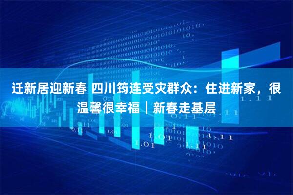 迁新居迎新春 四川筠连受灾群众：住进新家，很温馨很幸福｜新春走基层