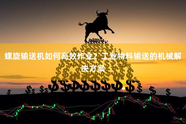 螺旋输送机如何高效作业？工业物料输送的机械解决方案