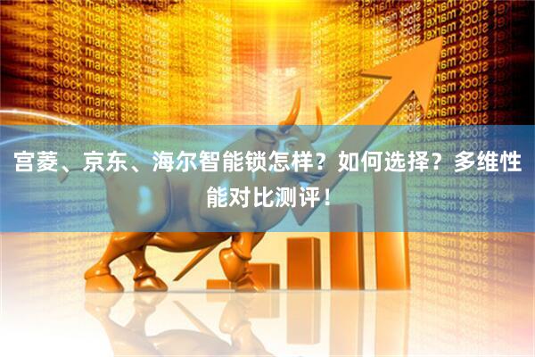 宫菱、京东、海尔智能锁怎样？如何选择？多维性能对比测评！
