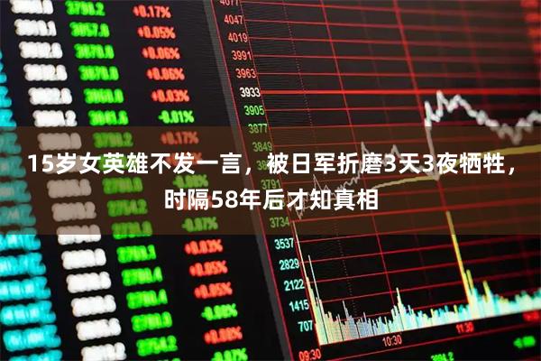 15岁女英雄不发一言，被日军折磨3天3夜牺牲，时隔58年后才知真相