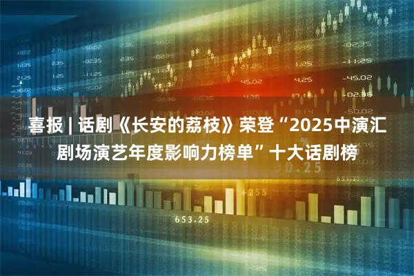 喜报 | 话剧《长安的荔枝》荣登“2025中演汇剧场演艺年度影响力榜单”十大话剧榜