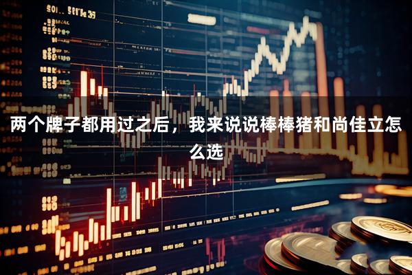 两个牌子都用过之后，我来说说棒棒猪和尚佳立怎么选