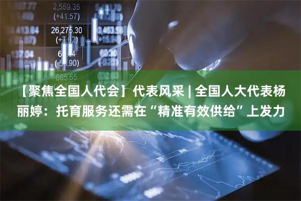 【聚焦全国人代会】代表风采 | 全国人大代表杨丽婷：托育服务还需在“精准有效供给”上发力