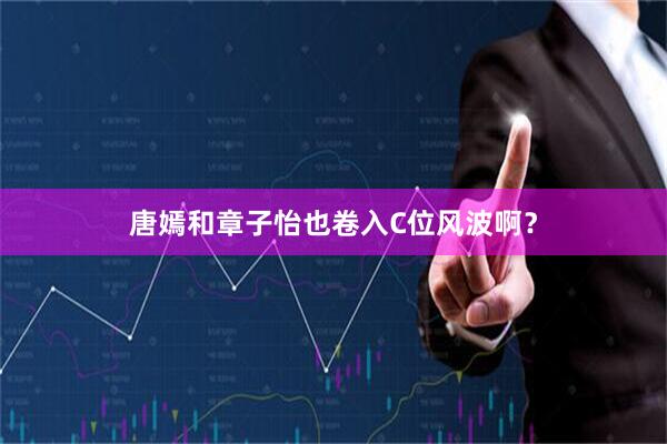 唐嫣和章子怡也卷入C位风波啊？