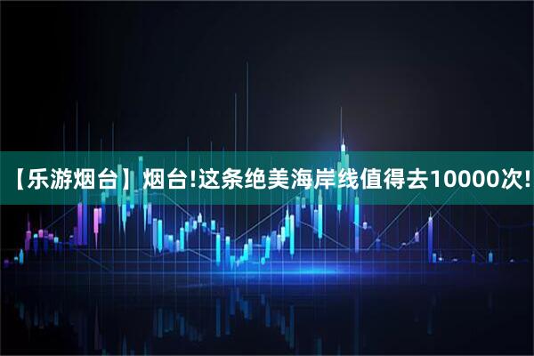 【乐游烟台】烟台!这条绝美海岸线值得去10000次!