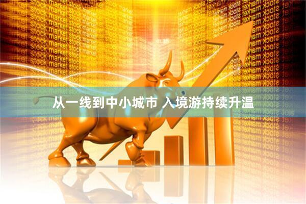 从一线到中小城市 入境游持续升温