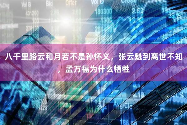 八千里路云和月若不是孙怀义，张云魁到离世不知，孟万福为什么牺牲