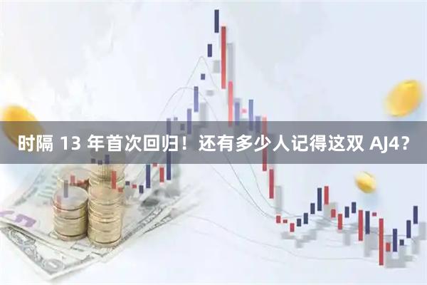 时隔 13 年首次回归！还有多少人记得这双 AJ4？