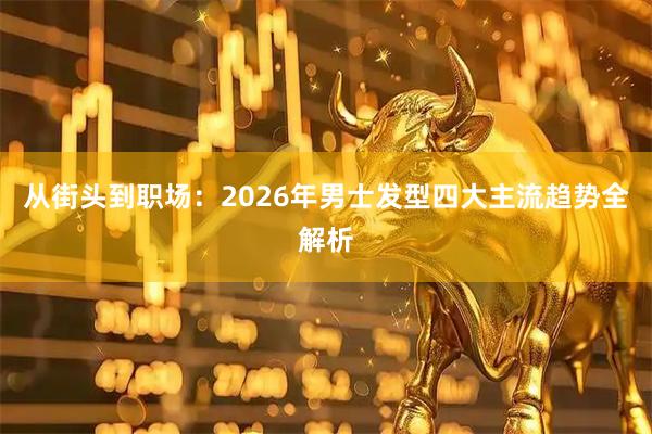 从街头到职场：2026年男士发型四大主流趋势全解析