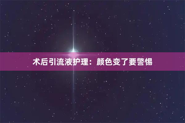 术后引流液护理：颜色变了要警惕