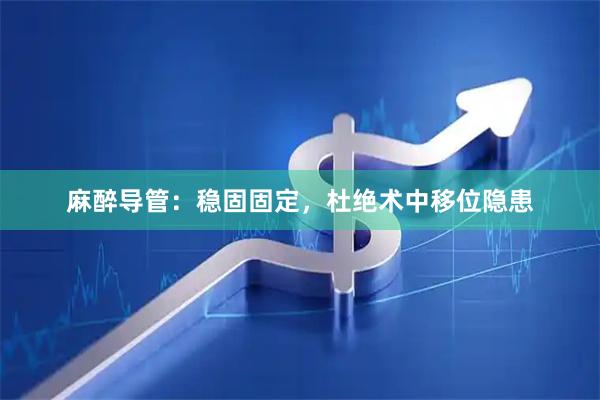 麻醉导管：稳固固定，杜绝术中移位隐患