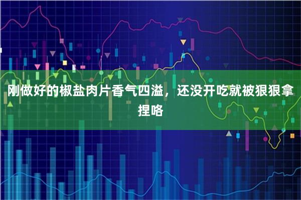 刚做好的椒盐肉片香气四溢，还没开吃就被狠狠拿捏咯