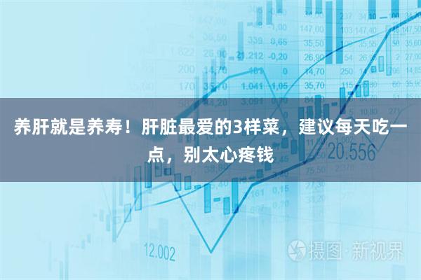 养肝就是养寿！肝脏最爱的3样菜，建议每天吃一点，别太心疼钱